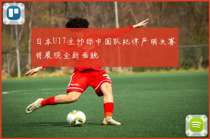 日本U17主帅称中国队纪律严明决赛将展现全新面貌